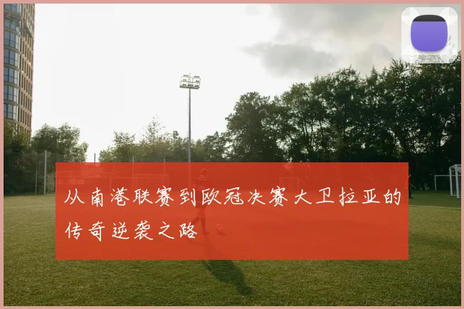 从南港联赛到欧冠决赛大卫拉亚的传奇逆袭之路