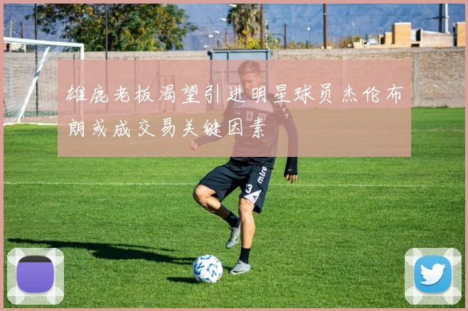 雄鹿老板渴望引进明星球员杰伦布朗或成交易关键因素