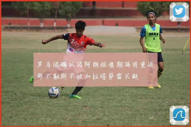 罗马诺确认诺阿朗租借期满将重返那不勒斯不被加拉塔萨雷买断