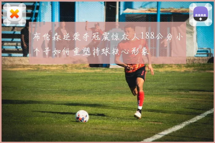 布伦森逆袭夺冠震惊众人188公分小个子如何重塑持球核心形象