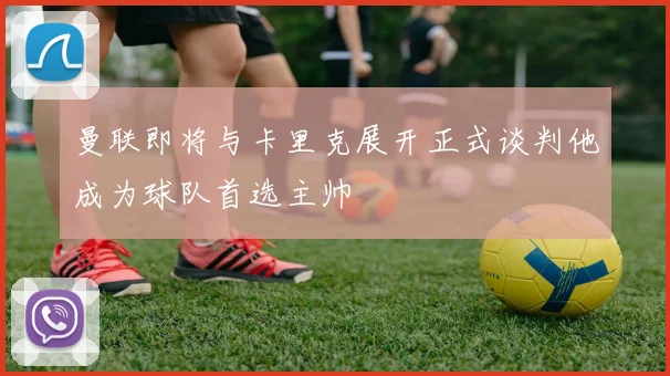 曼联即将与卡里克展开正式谈判他成为球队首选主帅