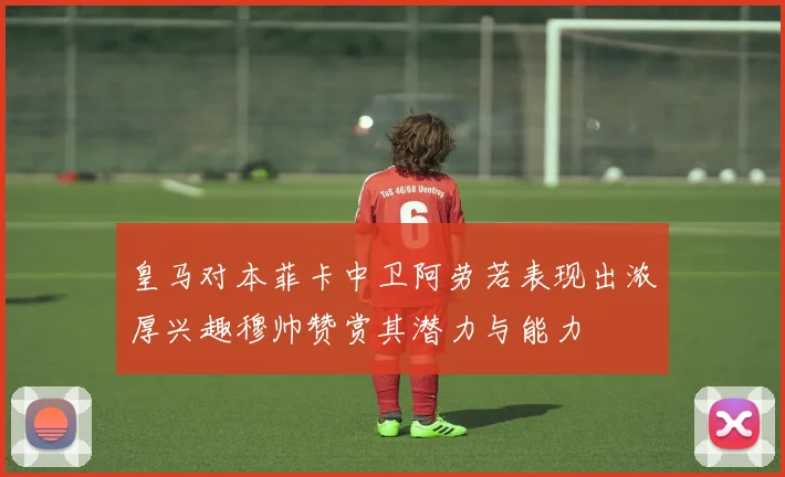 皇马对本菲卡中卫阿劳若表现出浓厚兴趣穆帅赞赏其潜力与能力