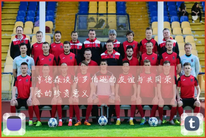 亨德森谈与罗伯逊的友谊与共同荣誉的珍贵意义