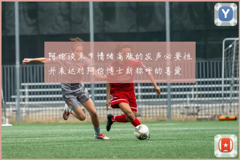 阿伦谈末节情绪高涨的发声必要性并表达对阿伦博士新称呼的喜爱