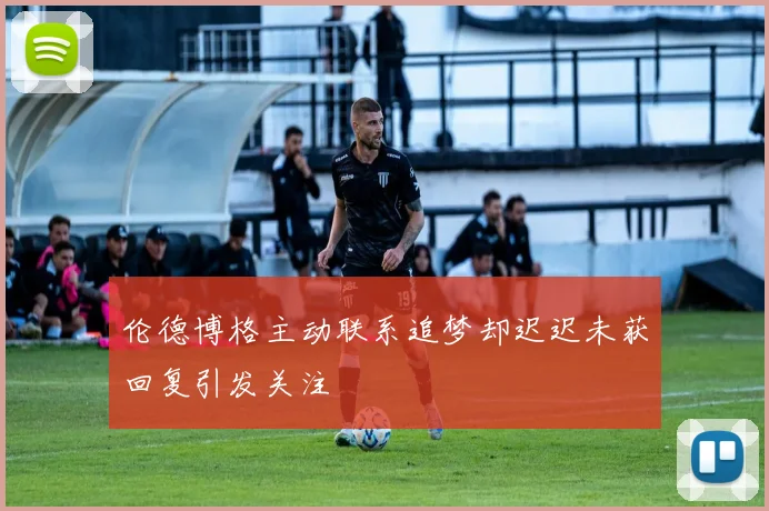 伦德博格主动联系追梦却迟迟未获回复引发关注