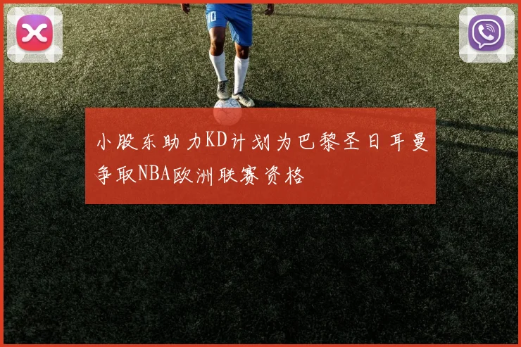 小股东助力KD计划为巴黎圣日耳曼争取NBA欧洲联赛资格