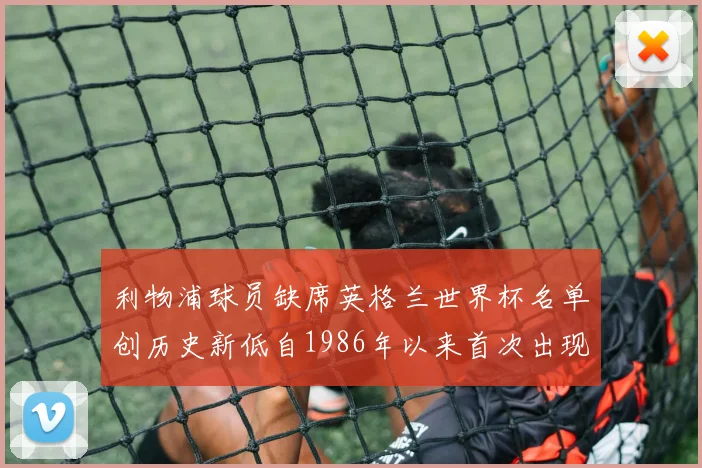 利物浦球员缺席英格兰世界杯名单创历史新低自1986年以来首次出现