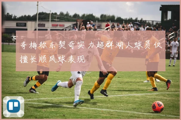 夸梅称东契奇实力超群湖人球员仅擅长顺风球表现