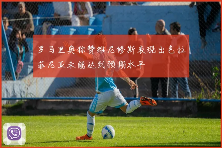 罗马里奥称赞维尼修斯表现出色拉菲尼亚未能达到预期水平